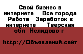Свой бизнес в интернете. - Все города Работа » Заработок в интернете   . Тверская обл.,Нелидово г.